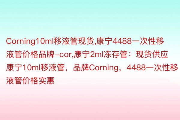 Corning10ml移液管现货,康宁4488一次性移液管价格品牌-cor,康宁2ml冻存管：现货供应康宁10ml移液管，品牌Corning，4488一次性移液管价格实惠