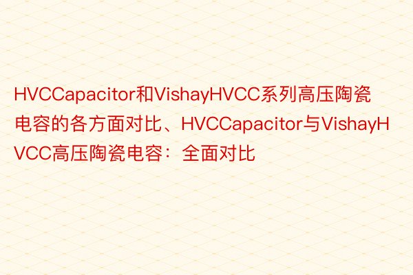 HVCCapacitor和VishayHVCC系列高压陶瓷电容的各方面对比、HVCCapacitor与VishayHVCC高压陶瓷电容：全面对比